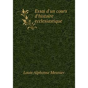 

Книга Essai d'un cours d'histoire ecclesiastique. Louis Alphonse Meunier