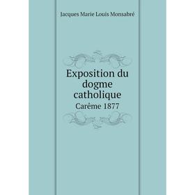 

Книга Exposition du dogme catholique. Carême 1877. Jacques Marie Louis Monsabré