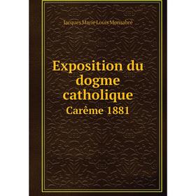 

Книга Exposition du dogme catholique. Carême 1881. Jacques Marie Louis Monsabré