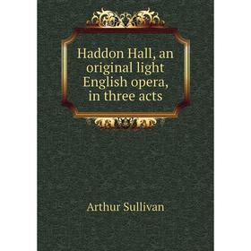 

Книга Haddon Hall, an original light English opera, in three acts. Arthur Sullivan