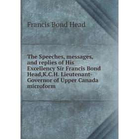 

Книга The Speeches, messages, and replies of His Excellency Sir Francis Bond Head,K.C.H. Lieutenant-Governor of Upper Canada microform. Francis Bond H