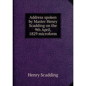 

Книга Address spoken by Master Henry Scadding on the 9th April, 1829 microform. Henry Scadding