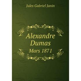 

Книга Alexandre Dumas. Mars 1871. Jules Gabriel Janin