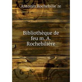 

Книга Bibliothèque de feu m. A. Rochebilière. Antonin Rochebilière