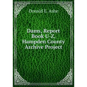 

Книга Dams, Report Book U-Z, Hampden County Archive Project. Donald E. Ashe