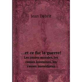 

Книга Et ce fut la guerre! Les causes morales, les causes lointaines, les causes immédiates. Jean Debrit