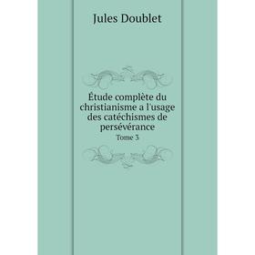 

Книга Étude complète du christianisme a l'usage des catéchismes de persévérance. Tome 3. Jules Doublet