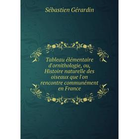 

Книга Tableau élémentaire d'ornithologie, ou, Histoire naturelle des oiseaux que l'on rencontre communément en France. Sébastien Gérardin