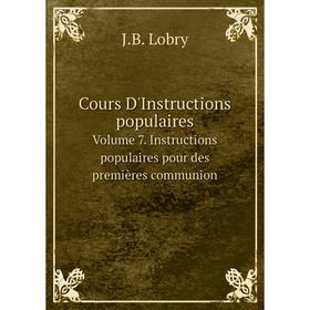 

Книга Cours D'Instructions populaires. Volume 7. Instructions populaires pour des premières communion. J.B. Lobry