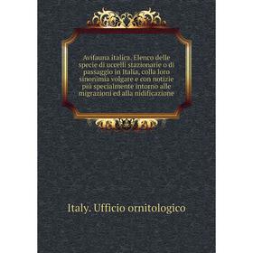 

Книга Avifauna italica. Elenco delle specie di uccelli stazionarie o di passaggio in Italia, colla loro sinonimia volgare e con notizie più specialmen