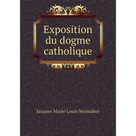 

Книга Exposition du dogme catholique. Jacques Marie Louis Monsabré