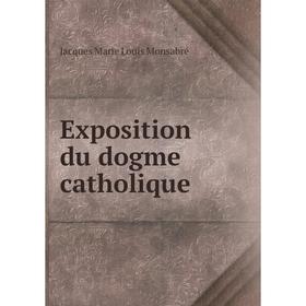 

Книга Exposition du dogme catholique. Jacques Marie Louis Monsabré