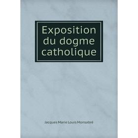 

Книга Exposition du dogme catholique. Jacques Marie Louis Monsabré