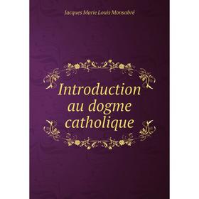 

Книга Introduction au dogme catholique. Jacques Marie Louis Monsabré