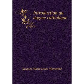 

Книга Introduction au dogme catholique. Jacques Marie Louis Monsabré