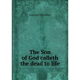 

Книга The Son of God calleth the dead to life. Augustus Woodbury