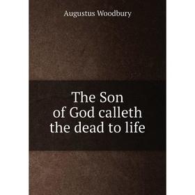 

Книга The Son of God calleth the dead to life. Augustus Woodbury
