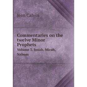 

Книга Commentaries on the twelve Minor Prophets. Volume 3. Jonah, Micah, Nahum. Calvin Jean, John Owen