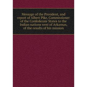 

Книга Message of the President, and report of Albert Pike, Commissioner of the Confederate States to the Indian nations west of Arkansas, of the resul