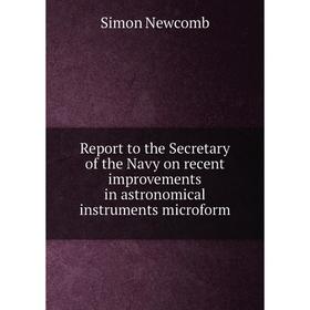 

Книга Report to the Secretary of the Navy on recent improvements in astronomical instruments microform. Simon Newcomb