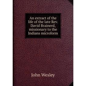 

Книга An extract of the life of the late Rev. David Brainerd, missionary to the Indians microform. John Wesley