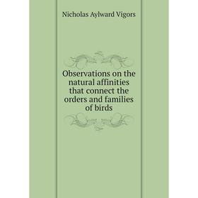 

Книга Observations on the natural affinities that connect the orders and families of birds