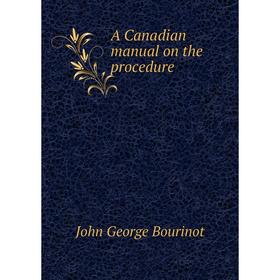 

Книга A Canadian manual on the procedure. John George Bourinot