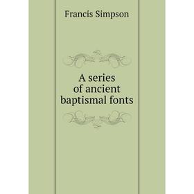 

Книга A series of ancient baptismal fonts. Francis Simpson
