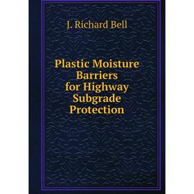 

Книга Plastic Moisture Barriers for Highway Subgrade Protection. J. Richard Bell