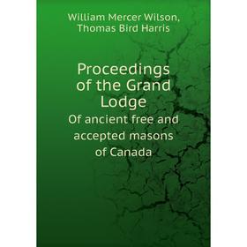 

Книга Proceedings of the Grand Lodge. Of ancient free and accepted masons of Canada. Grand Lodge, William Mercer Wilson, Thomas Bird Harris