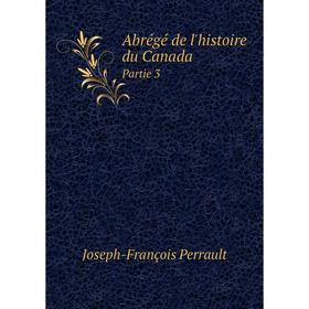 

Книга Abrégé de l'histoire du Canada. Partie 3. Joseph-François Perrault