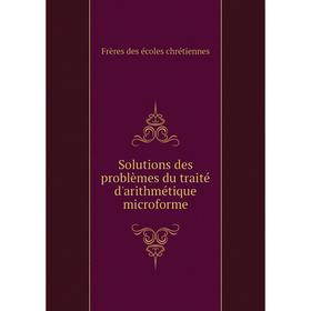 

Книга Solutions des problèmes du traité d'arithmétique microforme. Frères des écoles chrétiennes