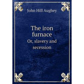 

Книга The iron furnace. Or, slavery and secession. John Hill Aughey