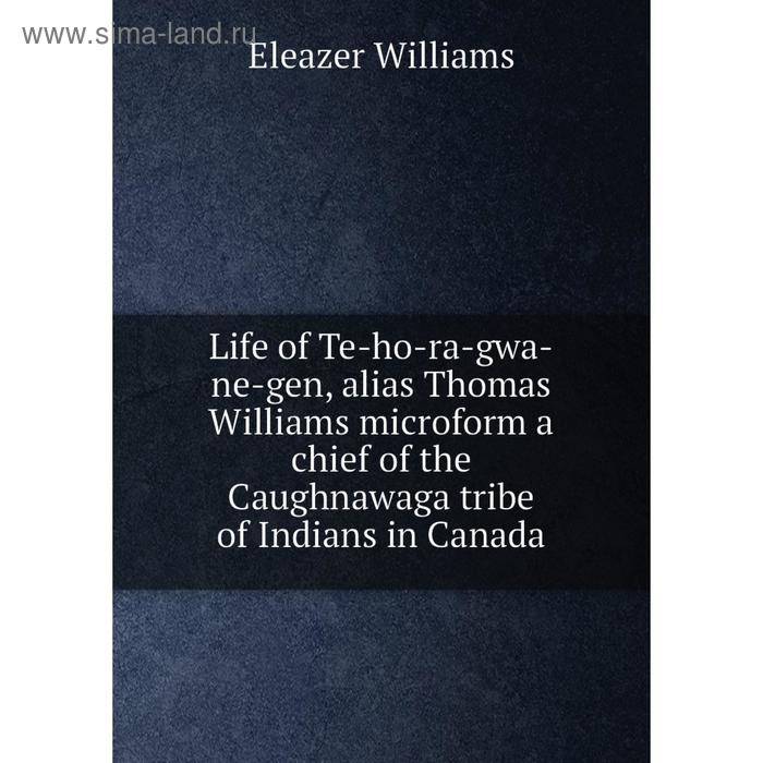 фото Книга life of te-ho-ra-gwa-ne-gen, alias thomas williams microform a chief of the caughnawaga tribe of indians in canada nobel press