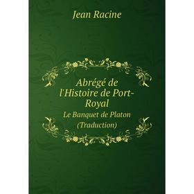 

Книга Abrégé de l'Histoire de Port-Royal. Le Banquet de Platon (Traduction). Jean Racine
