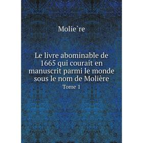

Книга Le livre abominable de 1665 qui courait en manuscrit parmi le monde sous le nom de MolièreTome 1