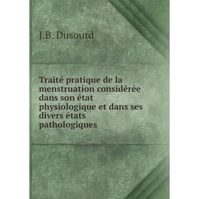 

Книга Traité pratique de la menstruation considérée dans son état physiologique et dans ses divers états pathologiques. J.B. Dusourd