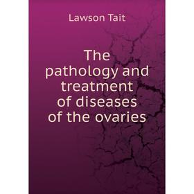 

Книга The pathology and treatment of diseases of the ovaries. Lawson Tait
