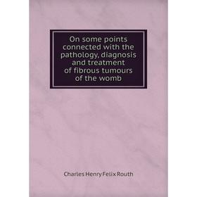 

Книга On some points connected with the pathology, diagnosis and treatment of fibrous tumours of the womb