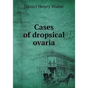 

Книга Cases of dropsical ovaria. Daniel Henry Walne