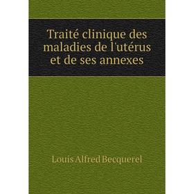 

Книга Traité clinique des maladies de l'utérus et de ses annexes. Louis Alfred Becquerel