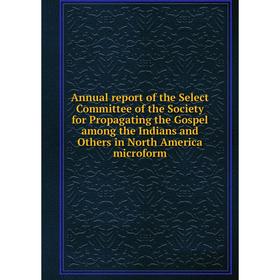 

Книга Annual report of the Select Committee of the Society for Propagating the Gospel among the Indians and Others in North America microform