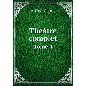 

Книга Théâtre complet. Tome 4. Alfred Capus
