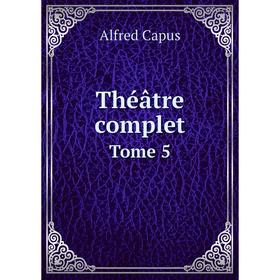 

Книга Théâtre complet. Tome 5. Alfred Capus