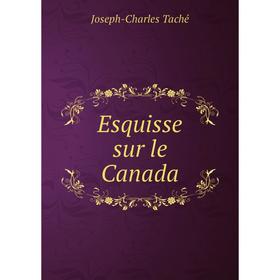 

Книга Esquisse sur le Canada. Joseph-Charles Taché