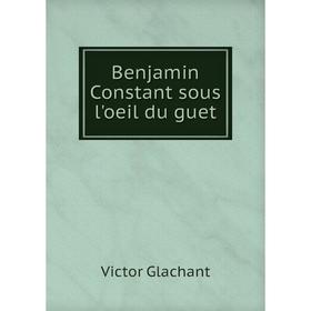 

Книга Benjamin Constant sous l'oeil du guet. Victor Glachant