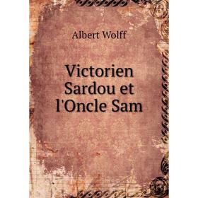 

Книга Victorien Sardou et l'Oncle Sam. Albert Wolff