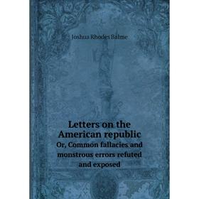 

Книга Letters on the American republicOr, Common fallacies and monstrous errors refuted and exposed