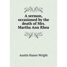 

Книга A sermon, occasioned by the death of Mrs. Martha Ann Rhea. Austin Hazen Wright