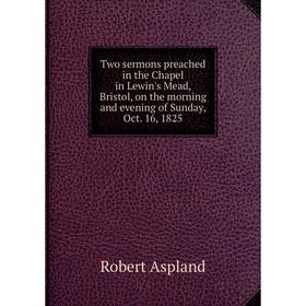 

Книга Two sermons preached in the Chapel in Lewin's Mead, Bristol, on the morning and evening of Sunday, Oct. 16, 1825. Robert Aspland